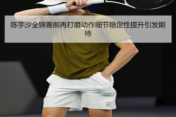 陈芋汐全锦赛前再打磨动作细节稳定性提升引发期待