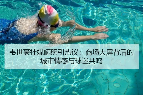 韦世豪社媒晒照引热议：商场大屏背后的城市情感与球迷共鸣