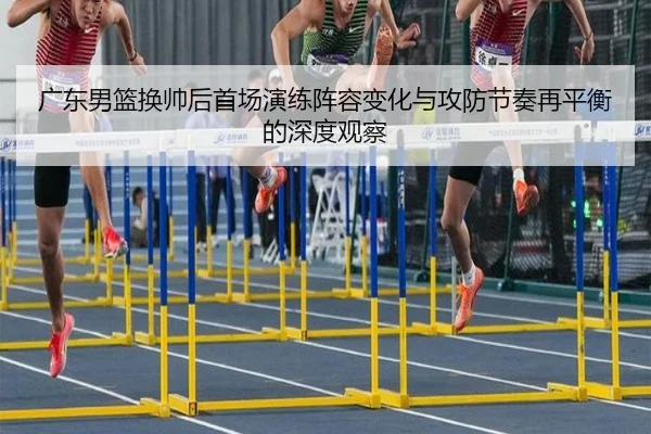 广东男篮换帅后首场演练阵容变化与攻防节奏再平衡的深度观察