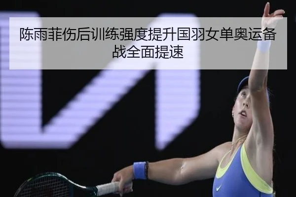 陈雨菲伤后训练强度提升国羽女单奥运备战全面提速